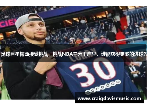 足球巨星梅西接受挑战，挑战NBA三分王库里，谁能获得更多的进球？